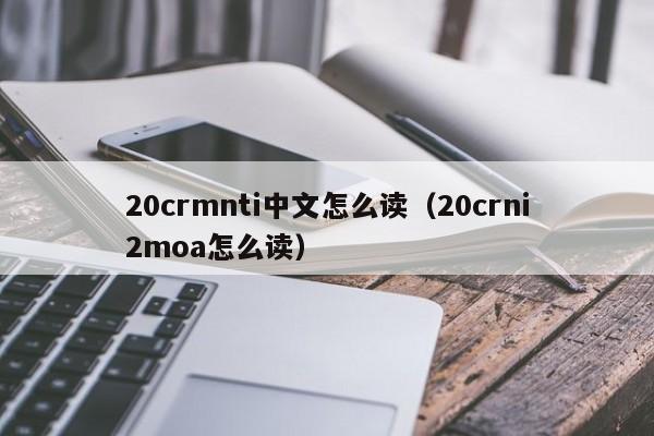 20crmnti中文怎么读（20crni2moa怎么读）