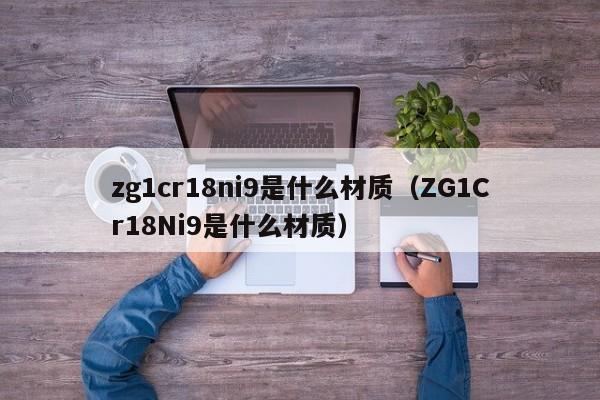 zg1cr18ni9是什么材质（ZG1Cr18Ni9是什么材质）